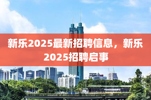 新乐2025最新招聘信息，新乐2025招聘启事