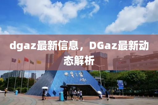 dgaz最新信息，DGaz最新动态解析