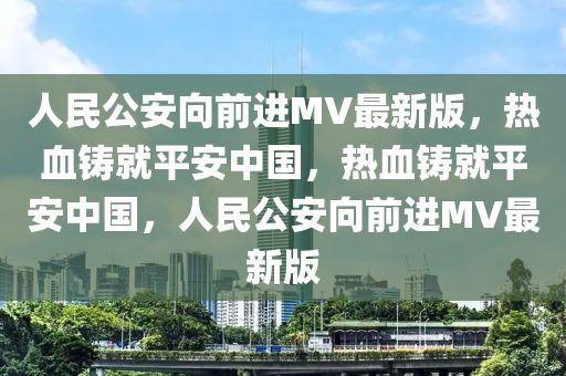 人民公安向前进MV最新版，热血铸就平安中国，热血铸就平安中国，人民公安向前进MV最新版