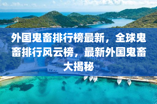 外国鬼畜排行榜最新，全球鬼畜排行风云榜，最新外国鬼畜大揭秘