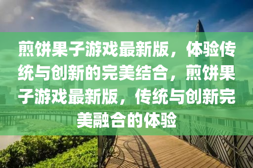 煎饼果子游戏最新版，体验传统与创新的完美结合，煎饼果子游戏最新版，传统与创新完美融合的体验