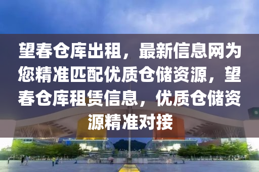 望春仓库出租，最新信息网为您精准匹配优质仓储资源，望春仓库租赁信息，优质仓储资源精准对接