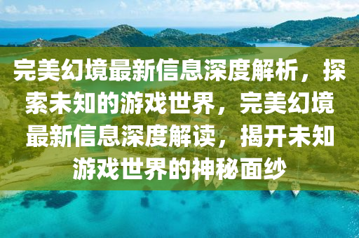 完美幻境最新信息深度解析，探索未知的游戏世界，完美幻境最新信息深度解读，揭开未知游戏世界的神秘面纱