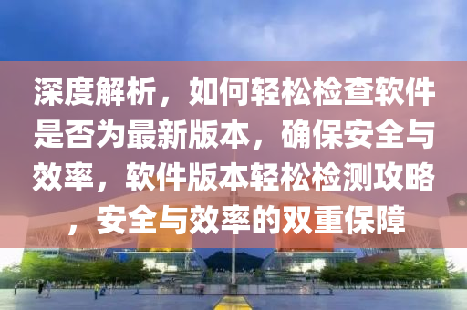 深度解析，如何轻松检查软件是否为最新版本，确保安全与效率，软件版本轻松检测攻略，安全与效率的双重保障