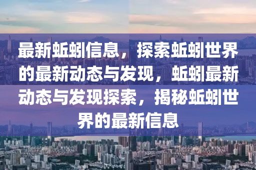 最新蚯蚓信息，探索蚯蚓世界的最新动态与发现，蚯蚓最新动态与发现探索，揭秘蚯蚓世界的最新信息