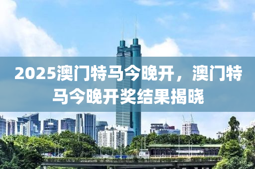 2025澳门特马今晚开，澳门特马今晚开奖结果揭晓