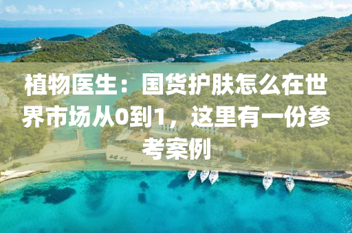 植物医生：国货护肤怎么在世界市场从0到1，这里有一份参考案例