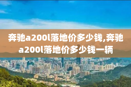 奔驰a200l落地价多少钱,奔驰a200l落地价多少钱一辆