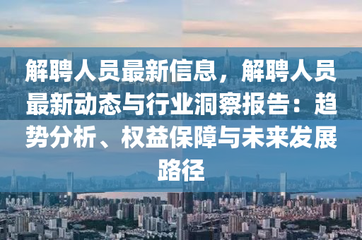 解聘人员最新信息，解聘人员最新动态与行业洞察报告：趋势分析、权益保障与未来发展路径