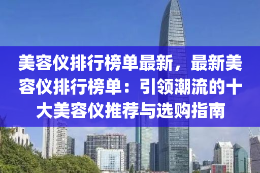 美容仪排行榜单最新，最新美容仪排行榜单：引领潮流的十大美容仪推荐与选购指南