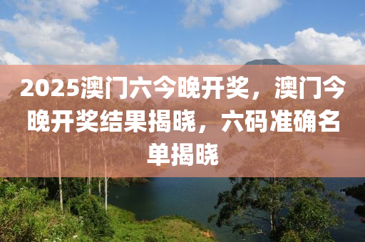 2025澳门六今晚开奖，澳门今晚开奖结果揭晓，六码准确名单揭晓