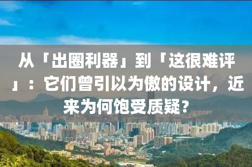 从「出圈利器」到「这很难评」：它们曾引以为傲的设计，近来为何饱受质疑？