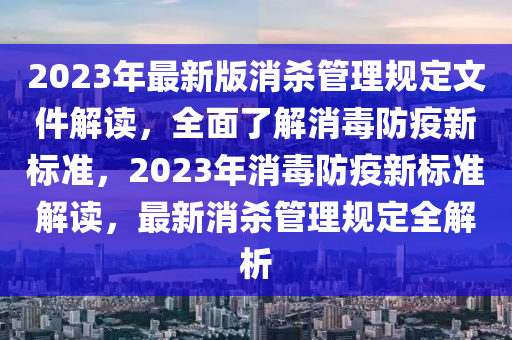 2023年最新版消杀管理规定文件解读，全面了解消毒防疫新标准，2023年消毒防疫新标准解读，最新消杀管理规定全解析