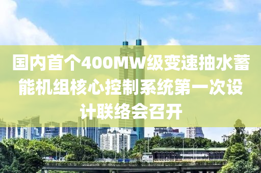 国内首个400MW级变速抽水蓄能机组核心控制系统第一次设计联络会召开