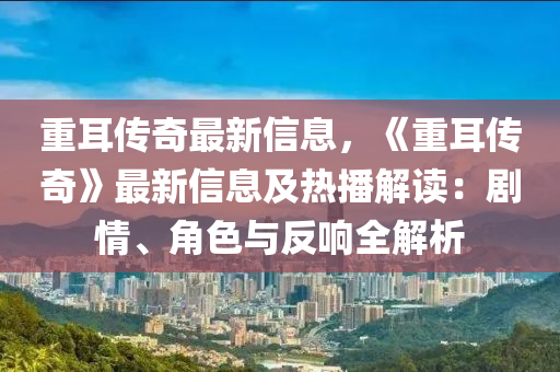 重耳传奇最新信息，《重耳传奇》最新信息及热播解读：剧情、角色与反响全解析