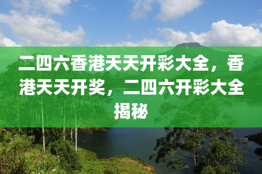 二四六香港天天开彩大全，香港天天开奖，二四六开彩大全揭秘