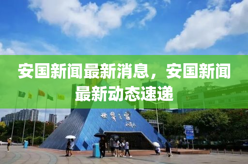 安国新闻最新消息，安国新闻最新动态速递