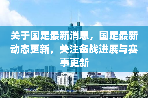 关于国足最新消息，国足最新动态更新，关注备战进展与赛事更新