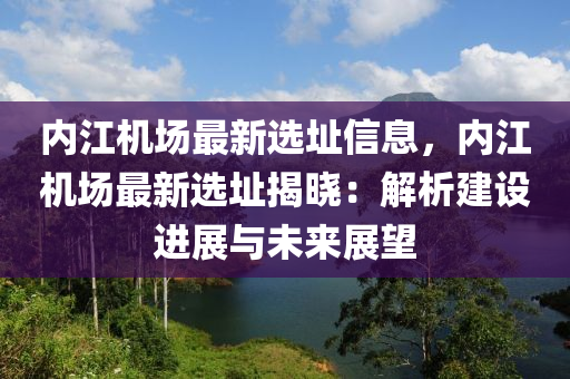 内江机场最新选址信息，内江机场最新选址揭晓：解析建设进展与未来展望