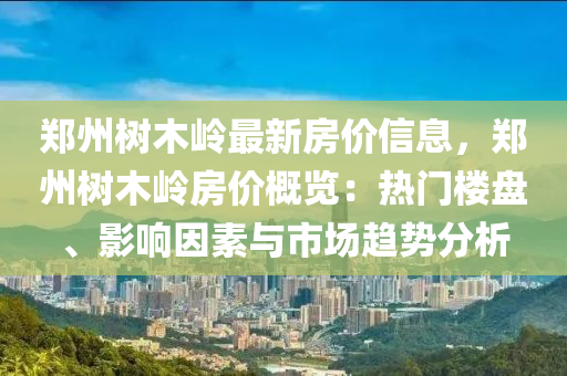 郑州树木岭最新房价信息，郑州树木岭房价概览：热门楼盘、影响因素与市场趋势分析