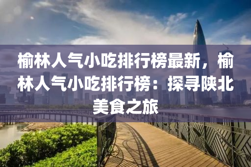 榆林人气小吃排行榜最新，榆林人气小吃排行榜：探寻陕北美食之旅