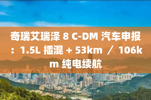 奇瑞艾瑞泽 8 C-DM 汽车申报：1.5L 插混 + 53km ／ 106km 纯电续航