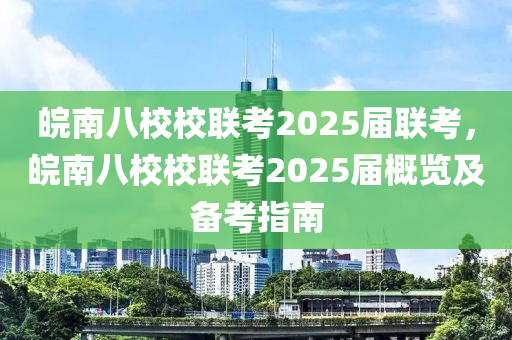 皖南八校校联考2025届联考，皖南八校校联考2025届概览及备考指南