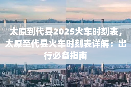 太原到代县2025火车时刻表，太原至代县火车时刻表详解：出行必备指南