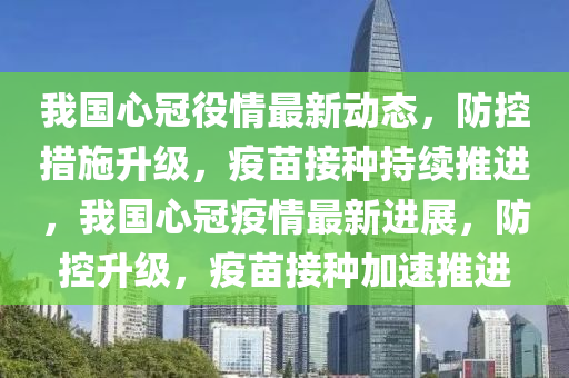 我国心冠役情最新动态，防控措施升级，疫苗接种持续推进，我国心冠疫情最新进展，防控升级，疫苗接种加速推进