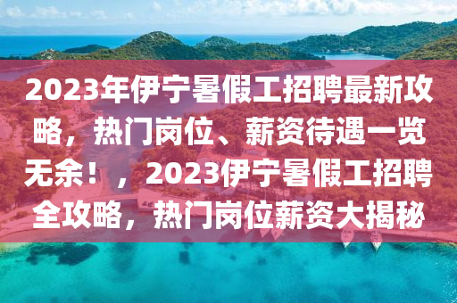 2023年伊宁暑假工招聘最新攻略，热门岗位、薪资待遇一览无余！，2023伊宁暑假工招聘全攻略，热门岗位薪资大揭秘