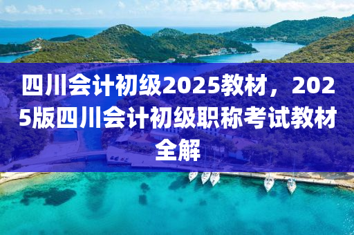 四川会计初级2025教材，2025版四川会计初级职称考试教材全解