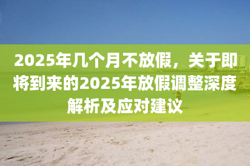 2025年几个月不放假，关于即将到来的2025年放假调整深度解析及应对建议