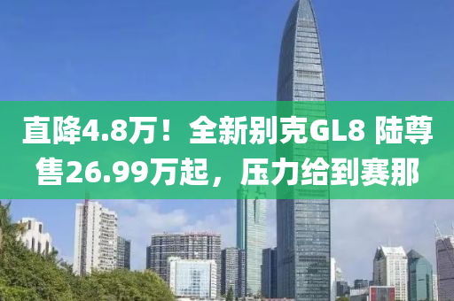 直降4.8万！全新别克GL8 陆尊售26.99万起，压力给到赛那