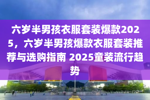 六岁半男孩衣服套装爆款2025，六岁半男孩爆款衣服套装推荐与选购指南 2025童装流行趋势