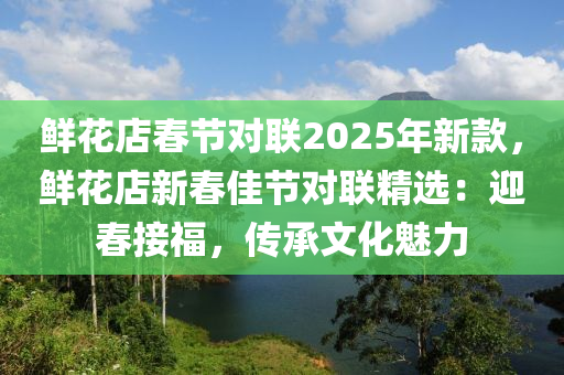 鲜花店春节对联2025年新款，鲜花店新春佳节对联精选：迎春接福，传承文化魅力