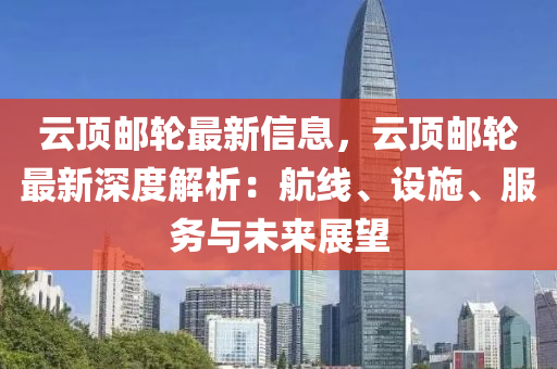 云顶邮轮最新信息，云顶邮轮最新深度解析：航线、设施、服务与未来展望