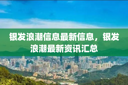 银发浪潮信息最新信息，银发浪潮最新资讯汇总