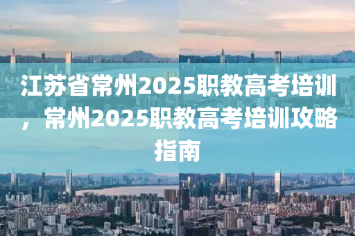 江苏省常州2025职教高考培训，常州2025职教高考培训攻略指南