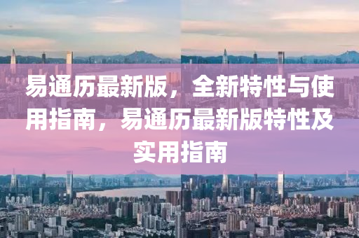 易通历最新版，全新特性与使用指南，易通历最新版特性及实用指南