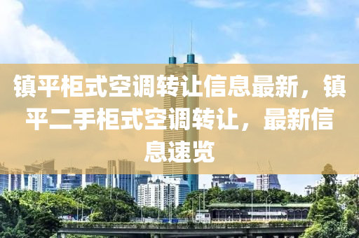 镇平柜式空调转让信息最新，镇平二手柜式空调转让，最新信息速览