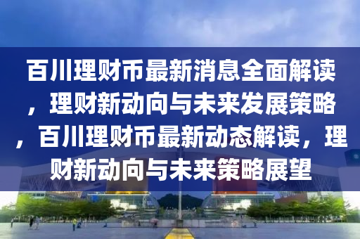 百川理财币最新消息全面解读，理财新动向与未来发展策略，百川理财币最新动态解读，理财新动向与未来策略展望