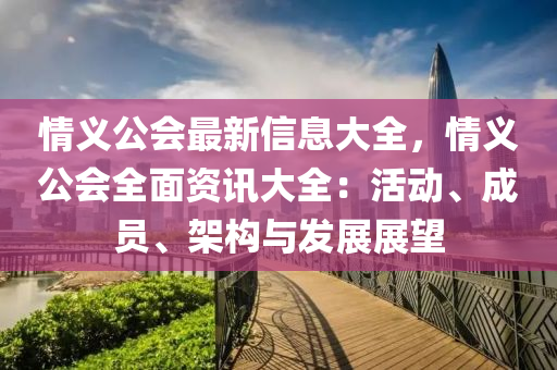 情义公会最新信息大全，情义公会全面资讯大全：活动、成员、架构与发展展望