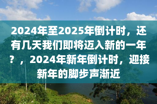 2024年至2025年倒计时，还有几天我们即将迈入新的一年？，2024年新年倒计时，迎接新年的脚步声渐近