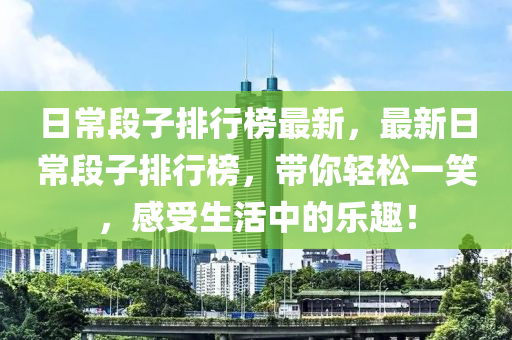 日常段子排行榜最新，最新日常段子排行榜，带你轻松一笑，感受生活中的乐趣！