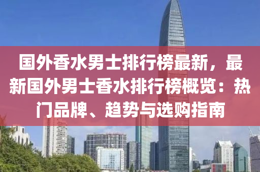 国外香水男士排行榜最新，最新国外男士香水排行榜概览：热门品牌、趋势与选购指南