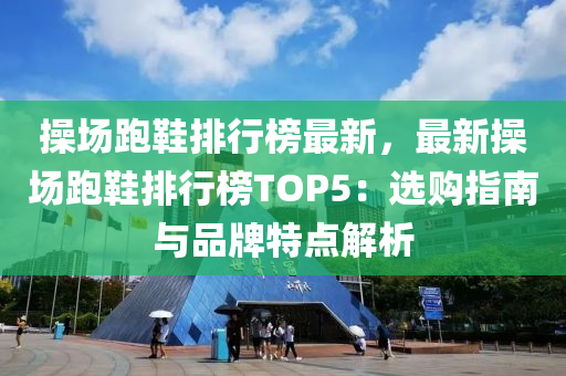 操场跑鞋排行榜最新，最新操场跑鞋排行榜TOP5：选购指南与品牌特点解析