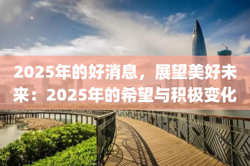 2025年的好消息，展望美好未来：2025年的希望与积极变化