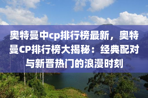 奥特曼中cp排行榜最新，奥特曼CP排行榜大揭秘：经典配对与新晋热门的浪漫时刻