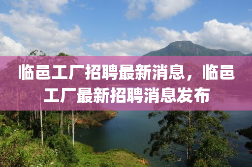 临邑工厂招聘最新消息，临邑工厂最新招聘消息发布