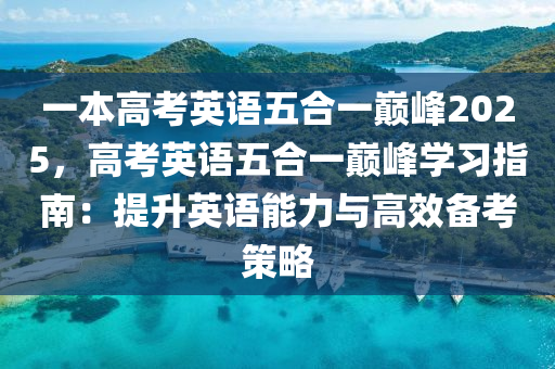 一本高考英语五合一巅峰2025，高考英语五合一巅峰学习指南：提升英语能力与高效备考策略